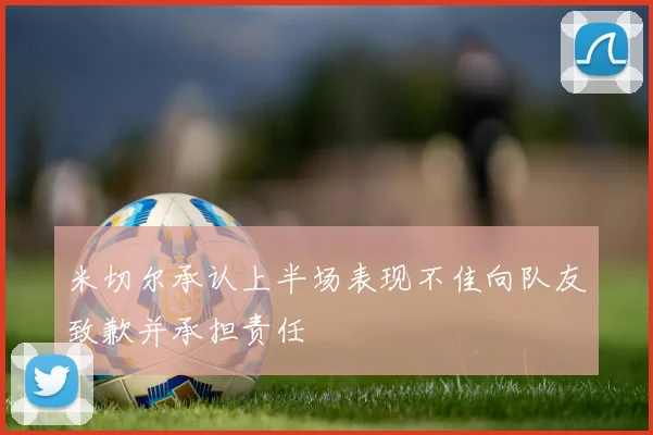 米切尔承认上半场表现不佳向队友致歉并承担责任