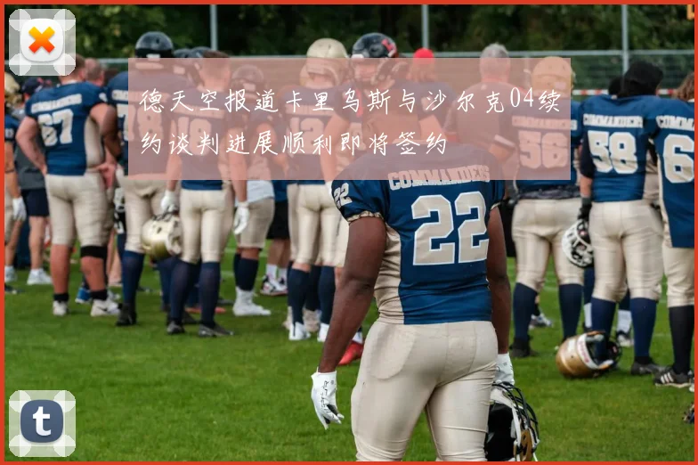 德天空报道卡里乌斯与沙尔克04续约谈判进展顺利即将签约