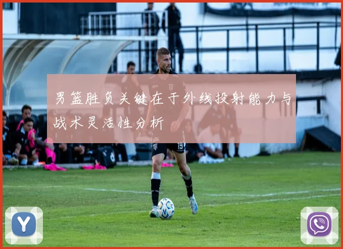 男篮胜负关键在于外线投射能力与战术灵活性分析