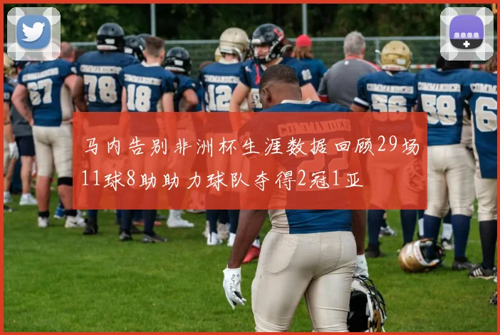 马内告别非洲杯生涯数据回顾29场11球8助助力球队夺得2冠1亚