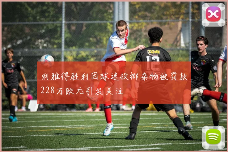 利雅得胜利因球迷投掷杂物被罚款228万欧元引发关注