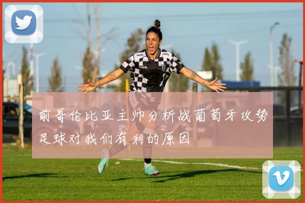 前哥伦比亚主帅分析战葡萄牙攻势足球对我们有利的原因