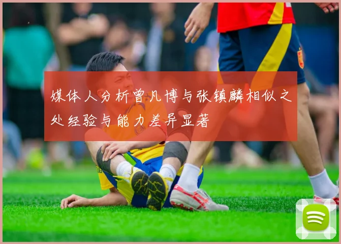 媒体人分析曾凡博与张镇麟相似之处经验与能力差异显著