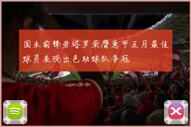 国米前锋劳塔罗荣膺意甲五月最佳球员表现出色助球队争冠