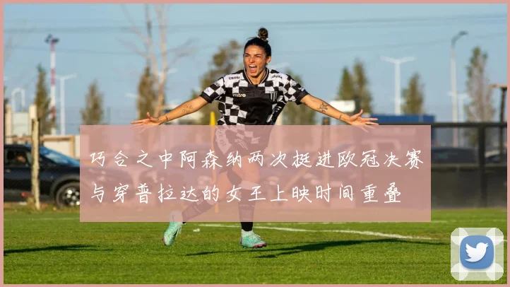 巧合之中阿森纳两次挺进欧冠决赛与穿普拉达的女王上映时间重叠
