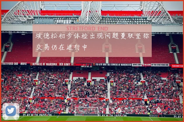埃德松初步体检出现问题曼联坚称交易仍在进行中
