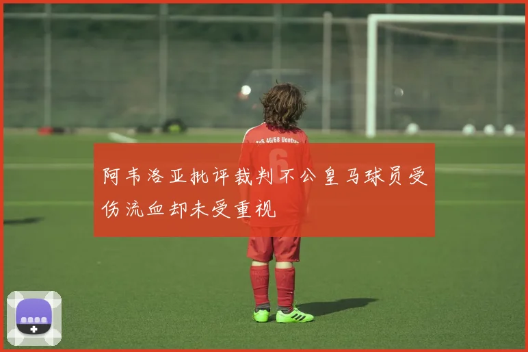 阿韦洛亚批评裁判不公皇马球员受伤流血却未受重视