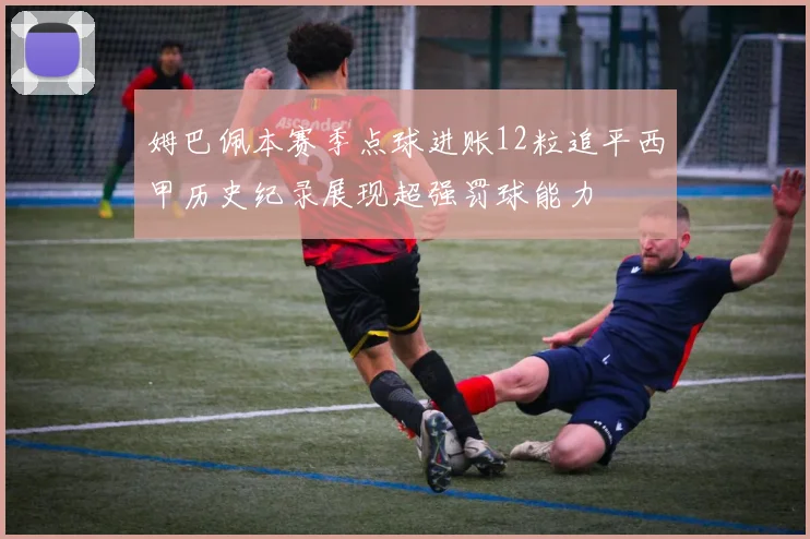 姆巴佩本赛季点球进账12粒追平西甲历史纪录展现超强罚球能力