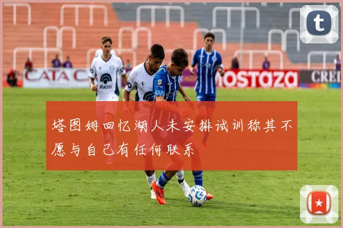 塔图姆回忆湖人未安排试训称其不愿与自己有任何联系