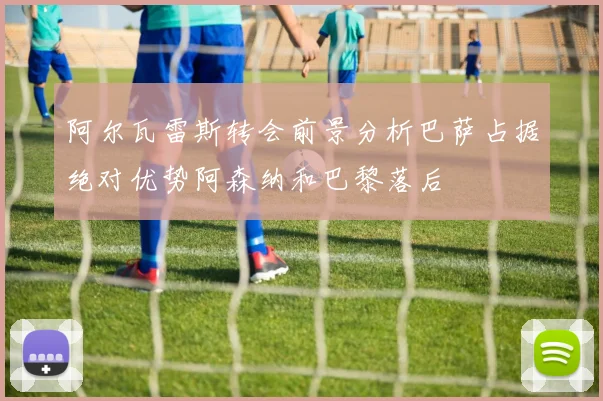 阿尔瓦雷斯转会前景分析巴萨占据绝对优势阿森纳和巴黎落后
