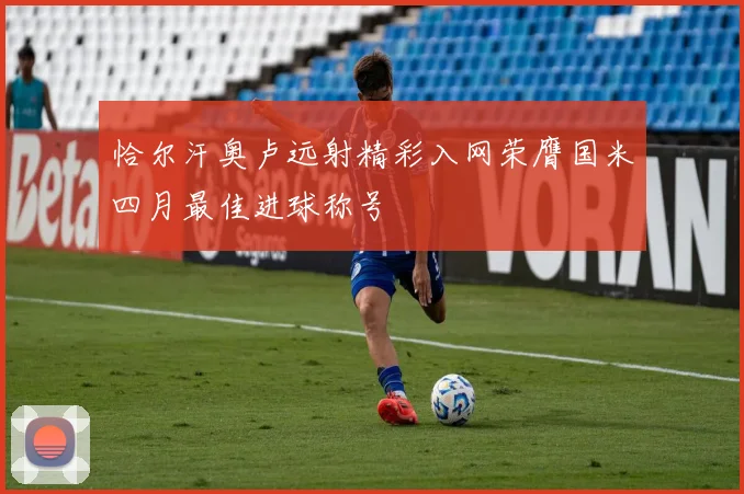 恰尔汗奥卢远射精彩入网荣膺国米四月最佳进球称号