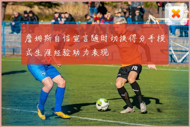 詹姆斯自信宣言随时切换得分手模式生涯经验助力表现