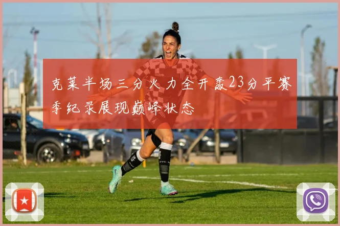 克莱半场三分火力全开轰23分平赛季纪录展现巅峰状态