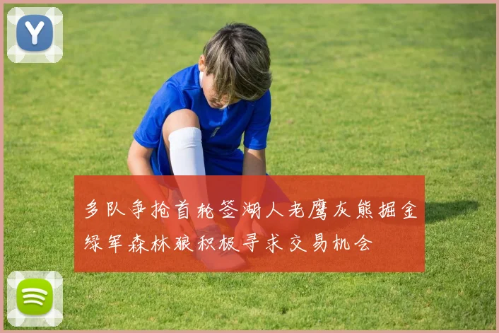 多队争抢首轮签湖人老鹰灰熊掘金绿军森林狼积极寻求交易机会