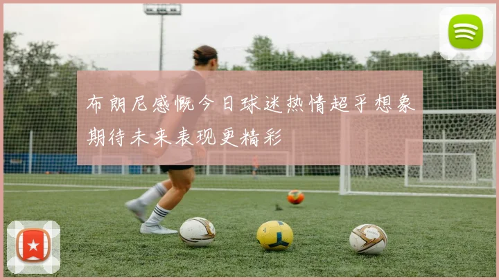 布朗尼感慨今日球迷热情超乎想象期待未来表现更精彩
