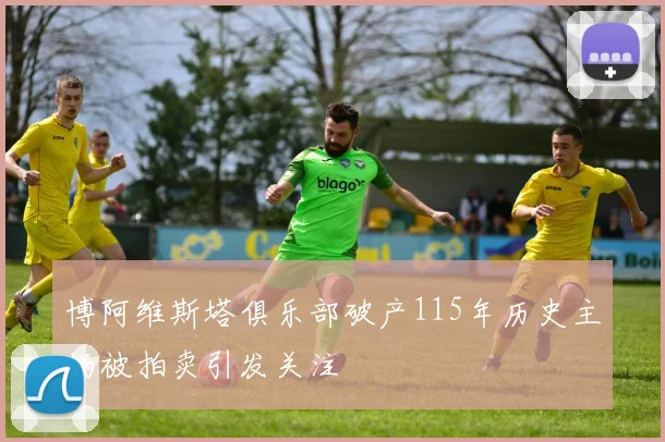 博阿维斯塔俱乐部破产115年历史主场被拍卖引发关注