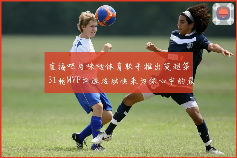 直播吧与咪咕体育联手推出英超第31轮MVP评选活动快来为你心中的最佳球员投票