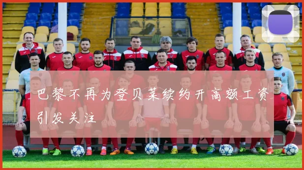 巴黎不再为登贝莱续约开高额工资引发关注